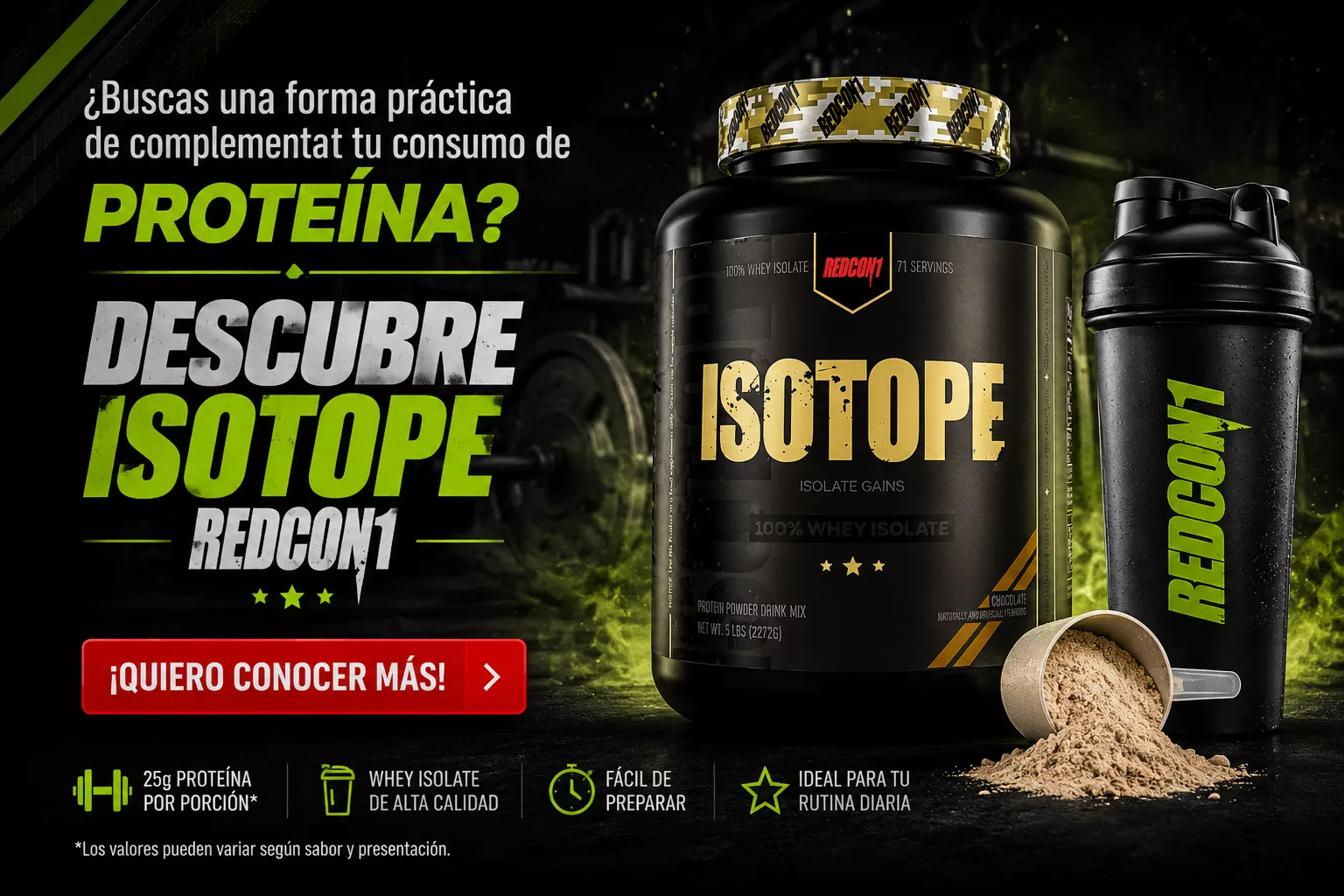 ¿Buscas una forma práctica de complementar tu consumo de proteína? Descubre ISOTOPE REDCON1. Botón: ¡Quiero conocer más! 25 g proteína por porción, whey isolate de alta calidad, fácil de preparar, ideal para tu rutina diaria.
